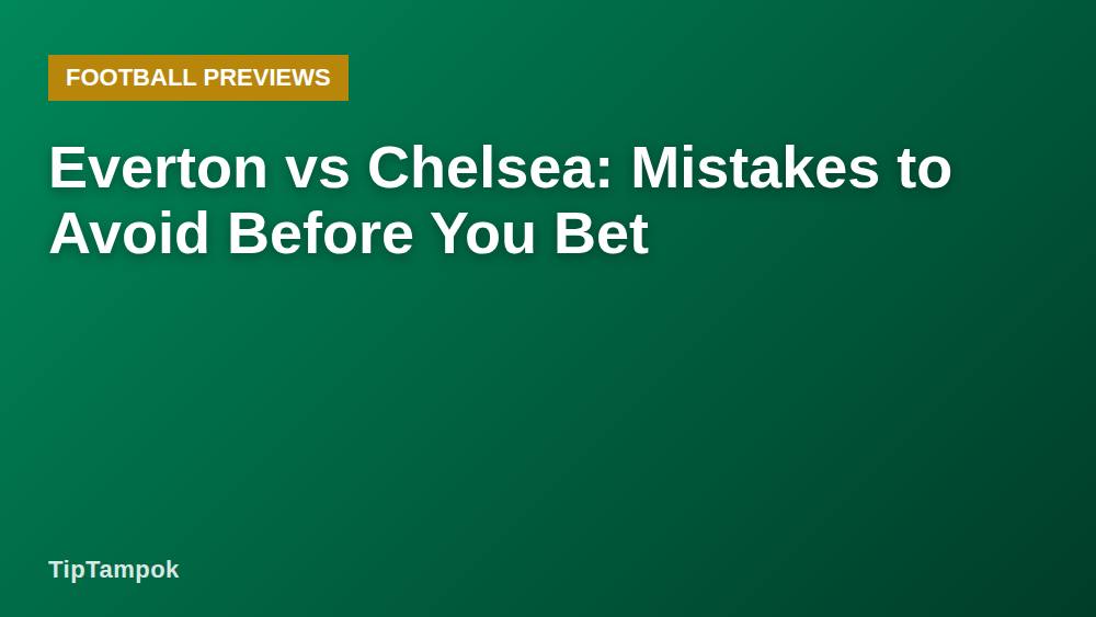 Everton vs Chelsea: Mistakes to Avoid Before You Bet